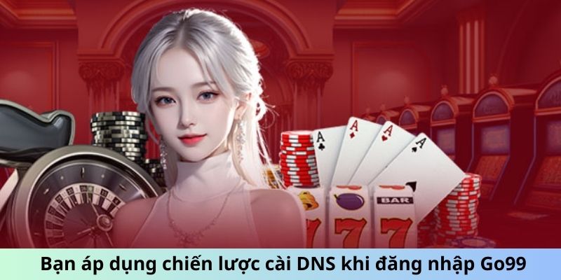 Bạn áp dụng chiến lược cài DNS khi đăng nhập Go99