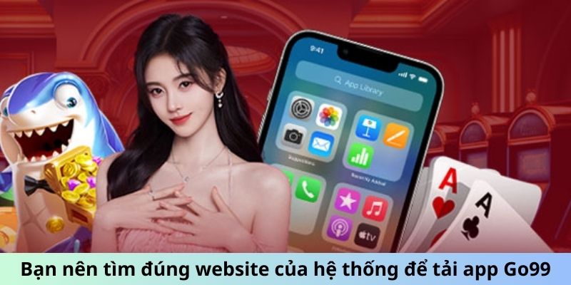 Bạn nên tìm đúng website của hệ thống để tải app Go99